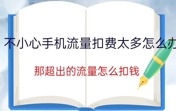 不小心手机流量扣费太多怎么办 那超出的流量怎么扣钱？